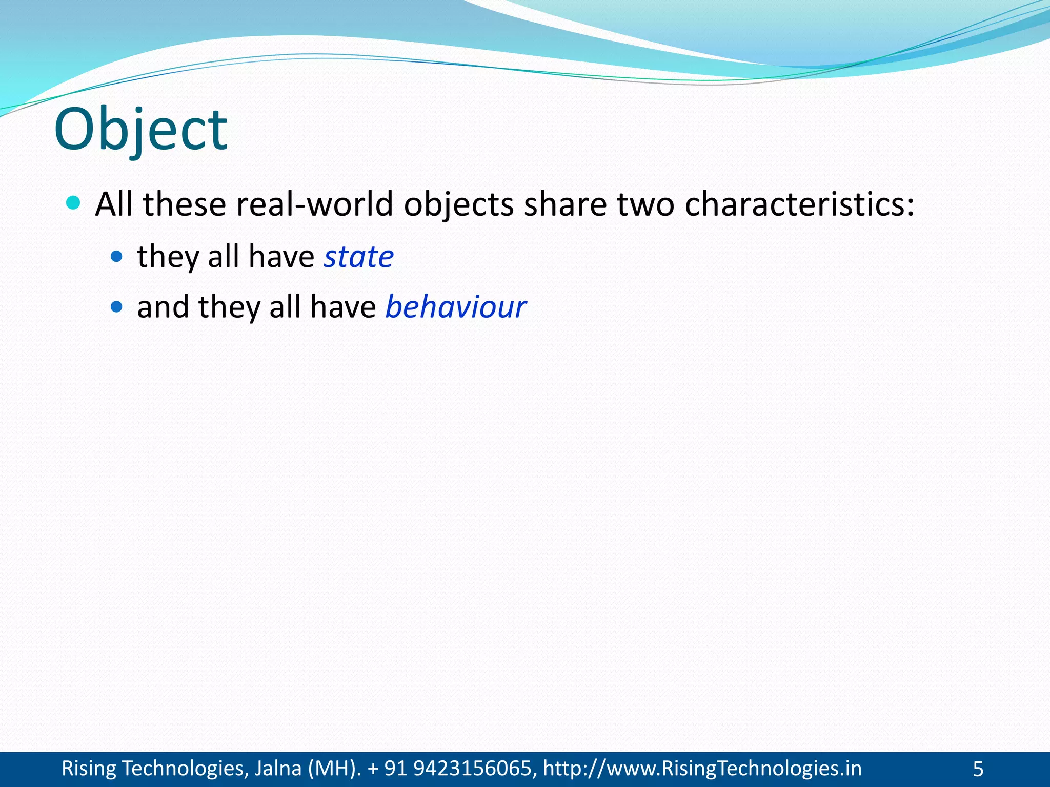 Rising Technologies, Jalna (MH). + 91 9423156065, http://www.RisingTechnologies.in 5
Object
 All these real-world objects share two characteristics:
 they all have state
 and they all have behaviour
 