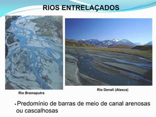 RIOS ENTRELAÇADOS
• Predomínio de barras de meio de canal arenosas
ou cascalhosas
Rio Bramaputra
Rio Denali (Alasca)
 