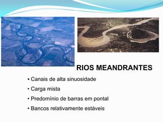 RIOS MEANDRANTES
• Canais de alta sinuosidade
• Carga mista
• Predomínio de barras em pontal
• Bancos relativamente estáveis
 