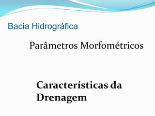 Bacia Hidrográfica
Parâmetros Morfométricos
Características da
Drenagem
 