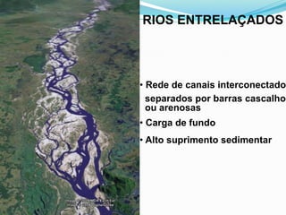 • Rede de canais interconectados
separados por barras cascalhos
ou arenosas
• Carga de fundo
• Alto suprimento sedimentar
RIOS ENTRELAÇADOS
 