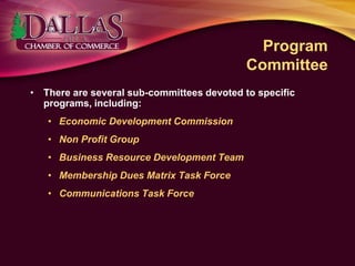 Program
Committee
• There are several sub-committees devoted to specific
programs, including:
• Economic Development Commission
• Non Profit Group
• Business Resource Development Team
• Membership Dues Matrix Task Force
• Communications Task Force
 