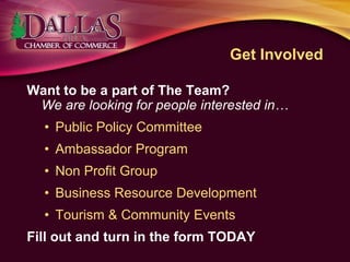 Get Involved
Want to be a part of The Team?
We are looking for people interested in…
• Public Policy Committee
• Ambassador Program
• Non Profit Group
• Business Resource Development
• Tourism & Community Events
Fill out and turn in the form TODAY
 