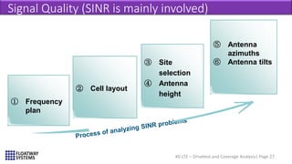 4G LTE – Drivetest and Coverage Analysis| Page 27
Signal Quality (SINR is mainly involved)
① Frequency
plan
③ Site
selection
④ Antenna
height
⑤ Antenna
azimuths
⑥ Antenna tilts
② Cell layout
 