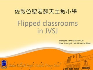 Flipped classrooms
in JVSJ
佐敦谷聖若瑟天主教小學
Principal : Mr Mak Tin Chi
Vice Principal : Ms Chan Pui Shan
 