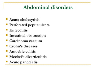 Abdominal disorders
 Acute cholecytitis
 Perforated peptic ulcers
 Entecolitis
 Intestinal obstruction
 Carcinoma caecum
 Crohn’s diseases
 Amoebic colitis
 Meckel’s diverticulitis
 Acute pancreatis
 