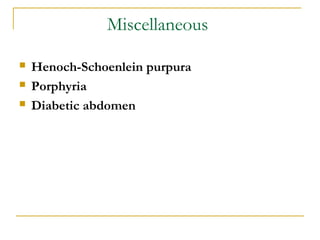 Miscellaneous
 Henoch-Schoenlein purpura
 Porphyria
 Diabetic abdomen
 
