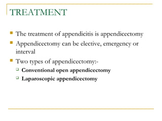TREATMENT
 The treatment of appendicitis is appendicectomy
 Appendicectomy can be elective, emergency or
interval
 Two types of appendicectomy:-
 Conventional open appendicectomy
 Laparoscopic appendicectomy
 