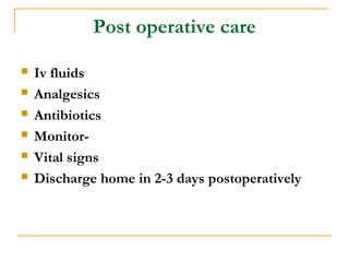 Post operative care
 Iv fluids
 Analgesics
 Antibiotics
 Monitor-
 Vital signs
 Discharge home in 2-3 days postoperatively
 