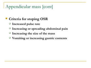 Appendicular mass [cont]
 Criteria for stoping OSR
 Increased pulse rate
 Increasing or spreading abdominal pain
 Increasing the size of the mass
 Vomiting or increasing gastric contents
 