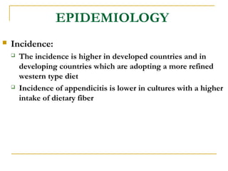 EPIDEMIOLOGY
 Incidence:
 The incidence is higher in developed countries and in
developing countries which are adopting a more refined
western type diet
 Incidence of appendicitis is lower in cultures with a higher
intake of dietary fiber
 