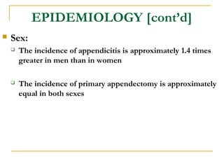 EPIDEMIOLOGY [cont’d]
 Sex:
 The incidence of appendicitis is approximately 1.4 times
greater in men than in women
 The incidence of primary appendectomy is approximately
equal in both sexes
 