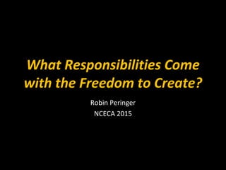 What Responsibilities Come
with the Freedom to Create?
Robin Peringer
NCECA 2015
 