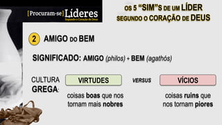 2 AMIGO DO BEM
SIGNIFICADO: AMIGO (philos) + BEM (agathós)
VIRTUDES
coisas boas que nos
tornam mais nobres
CULTURA
GREGA:
VERSUS VÍCIOS
coisas ruins que
nos tornam piores
 