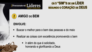 2 AMIGO DO BEM
ENVOLVE:
§  Buscar o melhor para o bem das pessoas e do meio
§  Realizar as coisas com excelência promovendo o bem
§  Ir além do que é solicitado,
honrando e glorificando a Deus
 