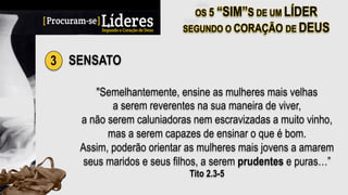 3 SENSATO
"Semelhantemente, ensine as mulheres mais velhas
a serem reverentes na sua maneira de viver,
a não serem caluniadoras nem escravizadas a muito vinho,
mas a serem capazes de ensinar o que é bom.
Assim, poderão orientar as mulheres mais jovens a amarem
seus maridos e seus filhos, a serem prudentes e puras…”
Tito 2.3-5
 