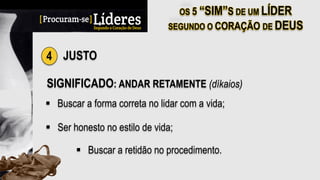 4 JUSTO
SIGNIFICADO: ANDAR RETAMENTE (díkaios)
§  Buscar a forma correta no lidar com a vida;
§  Ser honesto no estilo de vida;
§  Buscar a retidão no procedimento.
 