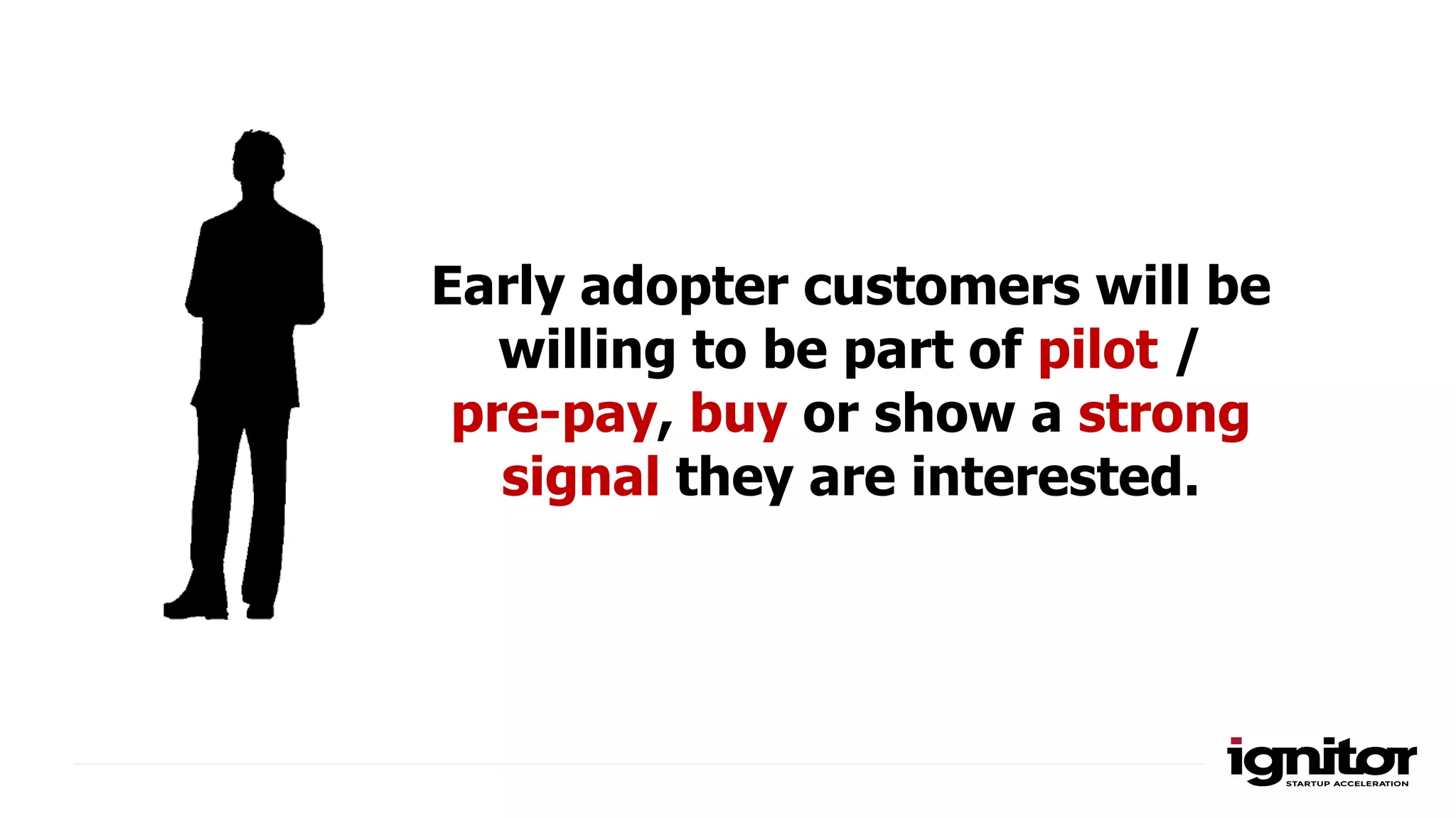 Early adopter customers will be
willing to be part of pilot /
pre-pay, buy or show a strong
signal they are interested.
 