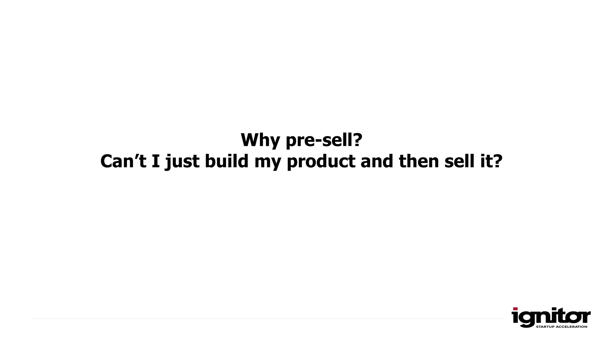 Why pre-sell?
Can’t I just build my product and then sell it?
 