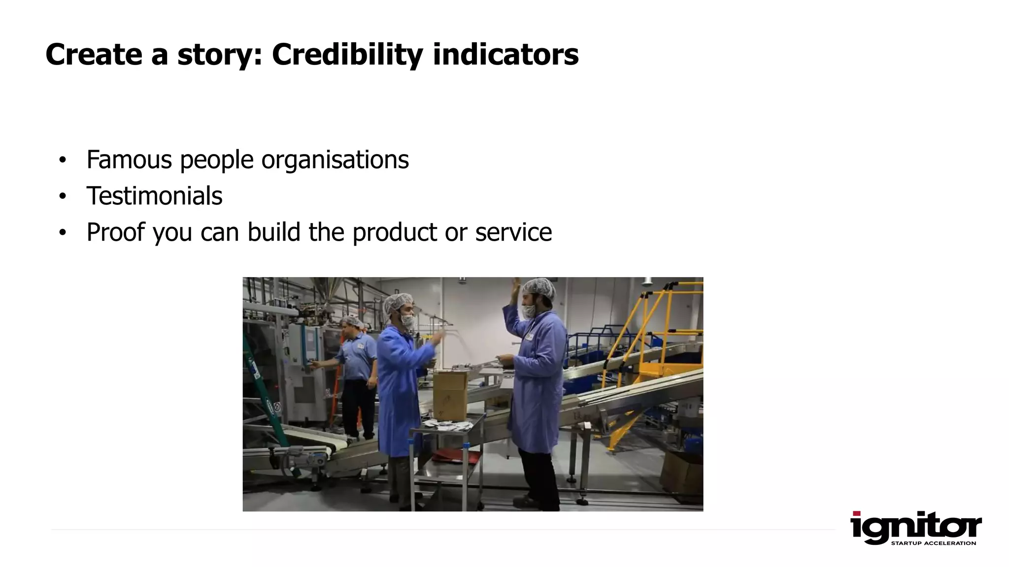 Create a story: Credibility indicators
• Famous people organisations
• Testimonials
• Proof you can build the product or service
 