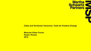 MARTHA SCHWARTZ PARTNERS
Cities and Territories Tomorrow: Tools for Positive Change
Moscow Urban Forum
Kazan, Russia
2015
 