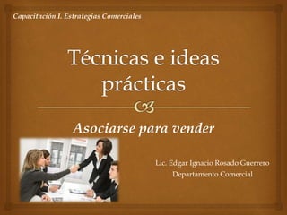 Asociarse para vender
Lic. Edgar Ignacio Rosado Guerrero
Departamento Comercial
Capacitación I. Estrategias Comerciales
 