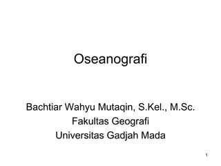 1
Oseanografi
Bachtiar Wahyu Mutaqin, S.Kel., M.Sc.
Fakultas Geografi
Universitas Gadjah Mada
 