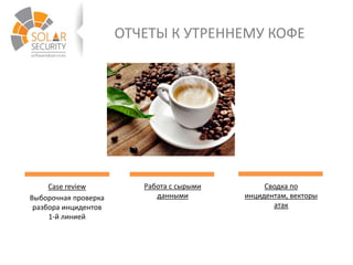 ОТЧЕТЫ К УТРЕННЕМУ КОФЕ
Case review
Выборочная проверка
разбора инцидентов
1-й линией
Работа с сырыми
данными
Сводка по
инцидентам, векторы
атак
 