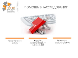 ПОМОЩЬ В РАССЛЕДОВАНИИ
Не подключенные
системы
Инциденты,
выходящие за рамки
сценариев JSOC
Компании, не
использующие JSOC
 