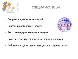 СПЕЦИФИКА SOLAR
• Все руководители «в теме» ИБ
• Короткий «астральный хвост»
• Высокие внутренние компетенции
• Свои системы и сервисы на «страже» компании
• Собственная уникальная методика по оценке рисков
 