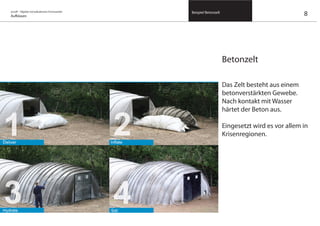 on/off – Objekte mit kalkuliertem Formwandel
Aufblasen
Beispiel Betonzelt
Betonzelt
Das Zelt besteht aus einem
betonverstärkten Gewebe.
Nach kontakt mit Wasser
härtet der Beton aus.
Eingesetzt wird es vor allem in
Krisenregionen.
8
 
