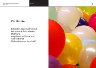 on/off – Objekte mit kalkuliertem Formwandel
Aufblasen
Flexibel
Die Klassiker
Luftballon, Basketball, Sitzball,
Luftmatratze, Fahrradreifen,
Hüpfburg.
Aufgeblasene Objekte sind
weit verbreitet.
Und meistens aus Kunststoff.
9
 