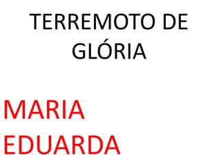 TERREMOTO DE
GLÓRIA
MARIA
EDUARDA
 