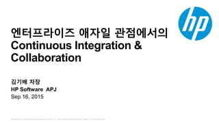 © Copyright 2014 Hewlett-Packard Development Company, L.P. The information contained herein is subject to change without notice.
엔터프라이즈 애자일 관점에서의
Continuous Integration &
Collaboration
김기배 차장
HP Software APJ
Sep 16, 2015
 