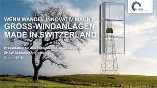 WENN WANDEL INNOVATIV MACHT:
GROSS-WINDANLAGEN
MADE IN SWITZERLAND
Präsentation für den Energie- und Umweltapéro der
ZHAW School of Engineering
3. Juni 2015
 