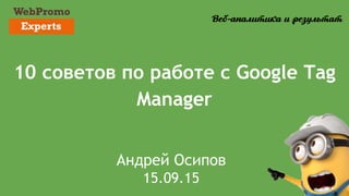 10 советов по работе с Google Tag
Manager
Андрей Осипов
15.09.15
 