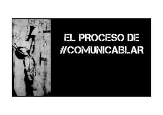 EL PROCESO DE
#COMUNICABLAR
 