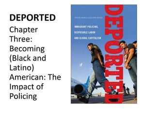 DEPORTED
Chapter
Three:
Becoming
(Black and
Latino)
American: The
Impact of
Policing
 