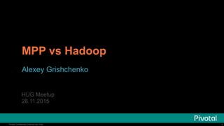 1Pivotal Confidential–Internal Use Only 1Pivotal Confidential–Internal Use Only
MPP vs Hadoop
Alexey Grishchenko
HUG Meetup
28.11.2015
 