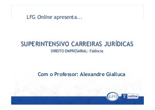 SUPERINTENSIVO CARREIRAS JURSUPERINTENSIVO CARREIRAS JURÍÍDICASDICAS
LFG Online apresenta...
SUPERINTENSIVO CARREIRAS JURSUPERINTENSIVO CARREIRAS JURÍÍDICASDICAS
DIREITO EMPRESARIAL: FalênciaDIREITO EMPRESARIAL: Falência
Com o Professor: Alexandre Gialluca
 
