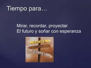 Tiempo para…
Mirar, recordar, proyectar
El futuro y soñar con esperanza
 