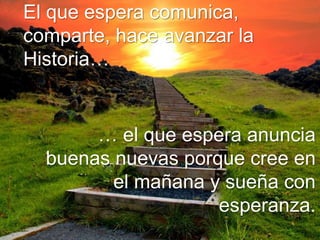El que espera comunica,
comparte, hace avanzar la
Historia…
… el que espera anuncia
buenas nuevas porque cree en
el mañana y sueña con
esperanza.
 