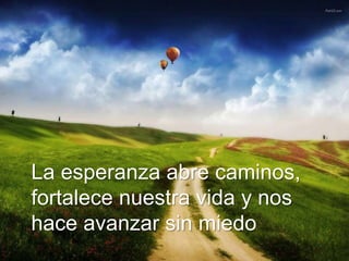 La esperanza abre caminos,
fortalece nuestra vida y nos
hace avanzar sin miedo
 