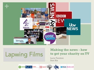 +
Making the news - how
to get your charity on TV
Lucia Tambini
Sam Rix
 