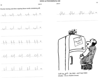 18
Unit 4
Practise tracing and then copying those words containing alit.
c,..,.1.. .....
• •
,
_~I
,
~I
,
!,..,-I
• • • • • • • • • •
_c.tlJ
alJ
CLI~--"C..L')~I---,C..£')+-'_ ....._
J >
J
LI
f J , J
J.._I ~L-I_ Jd _lL_,=
- -- - --- --- .--- --
Unit 4
]
~'d ~ J l.Ji - ~4 baba - ana II bayt thabit
(Daddy - I'm in Thabit's house)
19
www.uz-translations.net
 