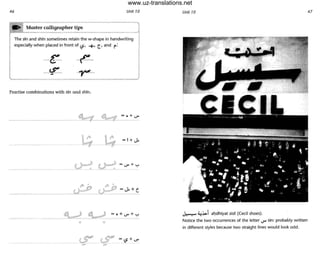 46 Unit 10
. . Mast; r ~~lIigr;;pher tiP~::~-' J
The sTn and shin sometimes retain the w-shape in handwriting J
especially when placed in front of t.? +, r::' and f' :
--~-----t;'-
'-------,:-~----~-- --------~
Practise combinati9ns with sTn and shin.
d ..-tI ~ =0+1...)"
-~--
•
Unit 10
~ ~.i.>i a~dhTyat sisil (Cecil shoes).
Notice the two occurrences of the letter ~ sin: probably written
in different styles because two straight lines would look odd.
47
www.uz-translations.net
 