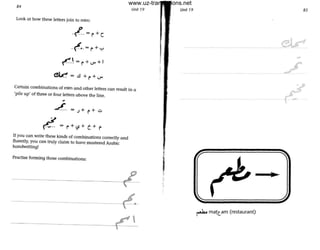 84
Look at how these letters join to mTm:
~-~ =f +<.)"+ 1
~ =.!I +f+<.)"
Unit 19
Certain combinations of mim and other letters can result in a
'pile up' of three or four letters above the line.
J + ~+ u
~ = f+"s+
If you can write these kinds of combinations correctly and
fluently, you can truly claim to have mastered Arabic
handwriting!
Practise forming those combinations:
f·
~
'.
•
Unit 19
~ matam (restaurant)
85
./
/
www.uz-translations.net
 