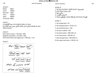 108 write on! (answers)
Activity 6
M inya 80km
Luxor 450km
Beni Suef 30km
Cairo 140km
Asyut 200km
AI Foyoum 60km
Activity 7
a) ;..;-Alill ~ mTna aJ-qahira (Mino of Cairo)
b) C l.:i..iIl ~ ..J~ ~.l duktOr tamr tabd al-fatta~ (Dr Amr
Abd al-Fottah)
Activity 8
Pizza and ice cream = 750 (550 + 200)
Spaghetti and kebab = 710 (290 + 420)
Tuna mayonnaise and cappuccino = 480 (365 + 115)
Activity 9
r---:;~ c?~~- ~j- c;..lj l- - .. ..., ' .. I
(Majorca) (Crete) I
~,~)~~I
(Mouritania) (Peru)
write on! (amwers)
Activity 10
1. Yes (top of win dow: middle poster: .!.I...U":! ~)
2. Abu Simbel (J...... y,i)
3. Bali (.)L,)
4. 3 nights (J41 r)
5. Tokyo c."s"Jo), Osaka (l!;ljJI) and Vienna (~)
Activity 11
1. one orange juice 0:= 50
2. two tamarind juices = 50 (25 x 2)
3. one strawberry juice = 100
4. one juice cocktail = 100
5. two guava juices = 200 (100 x 2)
6. two carrot juices = 100 (50 x 2)
7. three mango juices = 300 (100 x 3)
8, fou r sugar cane juices := 100 (25 x 4)
109
www.uz-translations.net
 