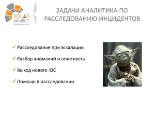ЗАДАЧИ АНАЛИТИКА ПО
РАССЛЕДОВАНИЮ ИНЦИДЕНТОВ
 Расследование при эскалации
 Разбор аномалий и отчетность
 Выход нового IOC
 Помощь в расследовании
 