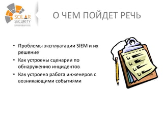 О ЧЕМ ПОЙДЕТ РЕЧЬ
• Проблемы эксплуатации SIEM и их
решение
• Как устроены сценарии по
обнаружению инцидентов
• Как устроена работа инженеров с
возникающими событиями
 